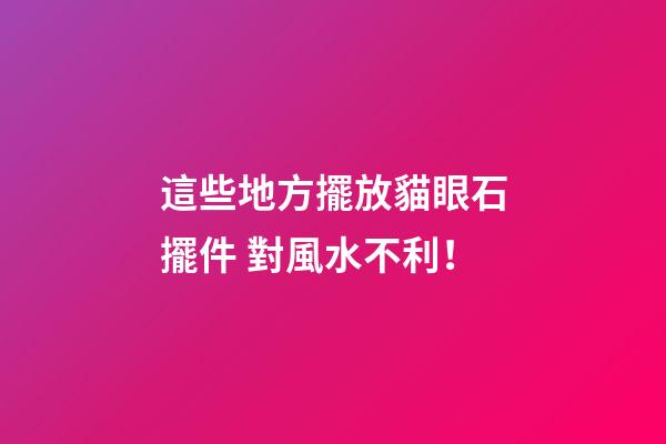 這些地方擺放貓眼石擺件 對風水不利！